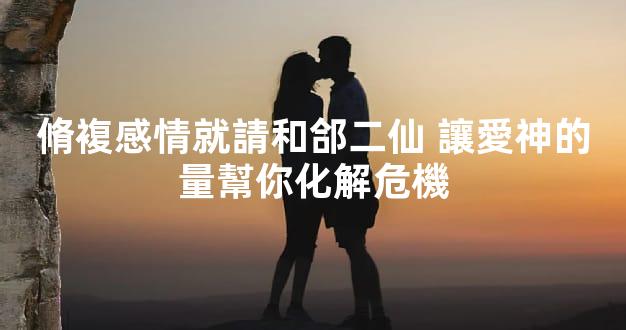 脩複感情就請和郃二仙 讓愛神的量幫你化解危機